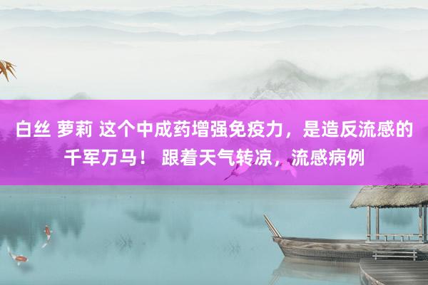 白丝 萝莉 这个中成药增强免疫力，是造反流感的千军万马！ 跟着天气转凉，流感病例