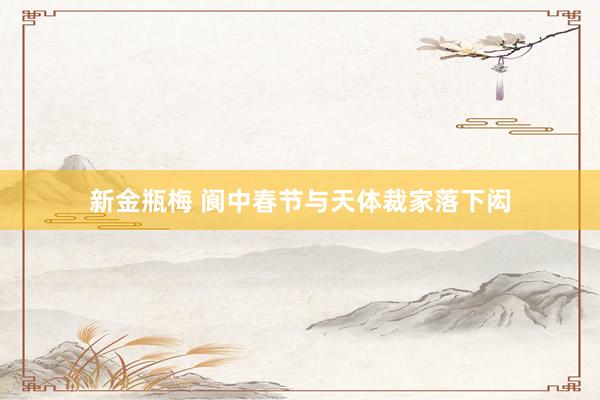 新金瓶梅 阆中春节与天体裁家落下闳