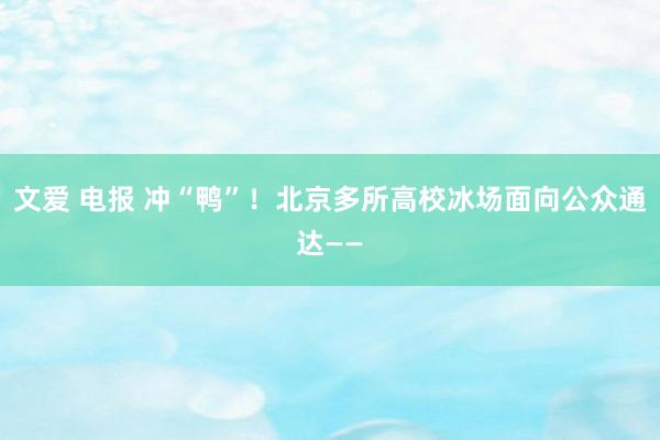 文爱 电报 冲“鸭”！北京多所高校冰场面向公众通达——