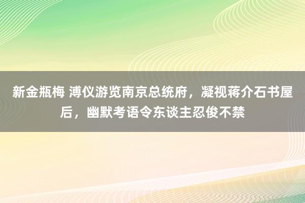 新金瓶梅 溥仪游览南京总统府，凝视蒋介石书屋后，幽默考语令东谈主忍俊不禁