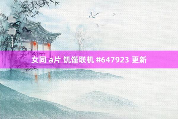 女同 a片 饥馑联机 #647923 更新