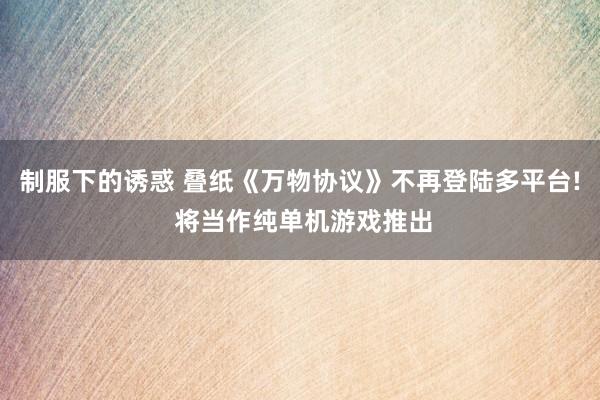 制服下的诱惑 叠纸《万物协议》不再登陆多平台! 将当作纯单机游戏推出