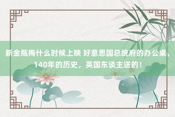 新金瓶梅什么时候上映 好意思国总统府的办公桌，140年的历史，英国东谈主送的！