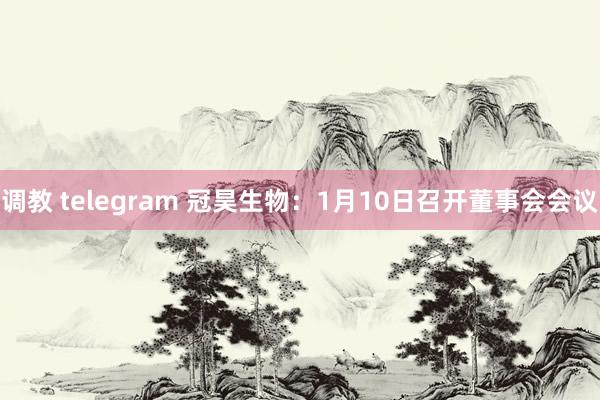 调教 telegram 冠昊生物：1月10日召开董事会会议