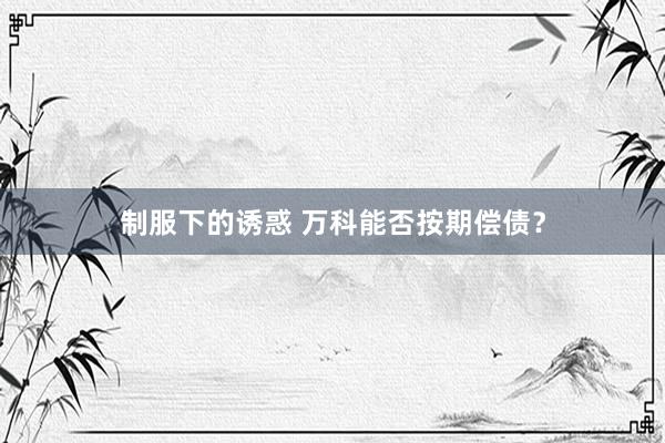 制服下的诱惑 万科能否按期偿债？