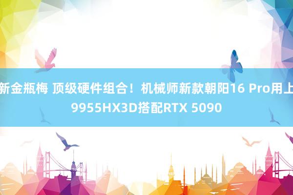 新金瓶梅 顶级硬件组合！机械师新款朝阳16 Pro用上9955HX3D搭配RTX 5090