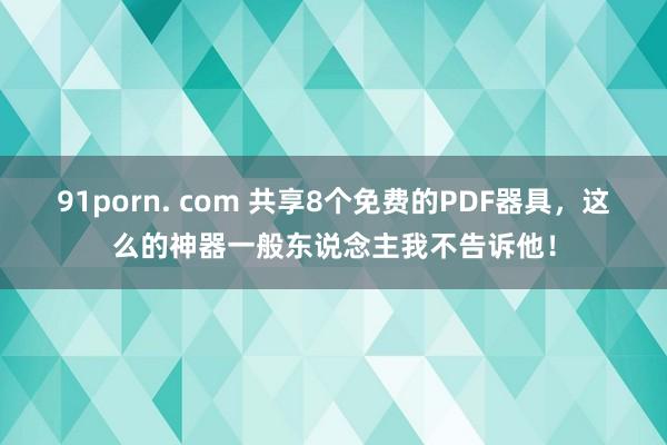 91porn. com 共享8个免费的PDF器具，这么的神器一般东说念主我不告诉他！