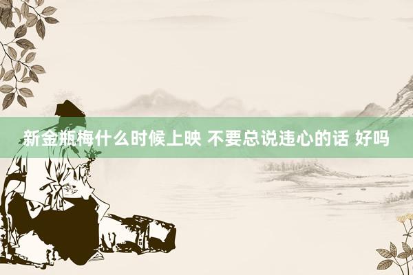 新金瓶梅什么时候上映 不要总说违心的话 好吗
