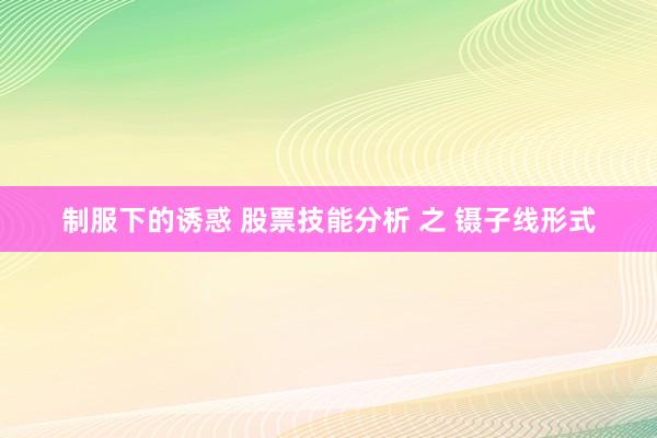 制服下的诱惑 股票技能分析 之 镊子线形式