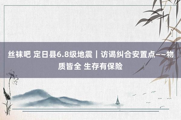 丝袜吧 定日县6.8级地震｜访谒纠合安置点——物质皆全 生存有保险