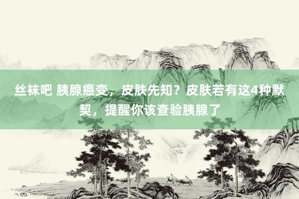 丝袜吧 胰腺癌变，皮肤先知？皮肤若有这4种默契，提醒你该查验胰腺了