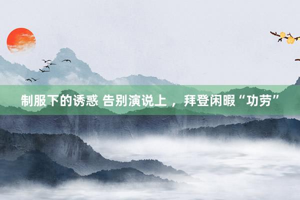 制服下的诱惑 告别演说上 ，拜登闲暇“功劳”