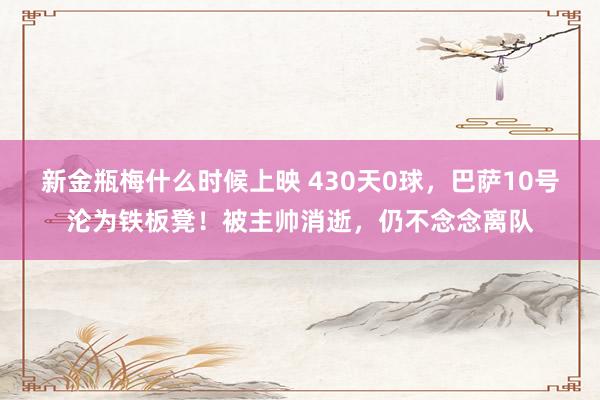 新金瓶梅什么时候上映 430天0球，巴萨10号沦为铁板凳！被主帅消逝，仍不念念离队