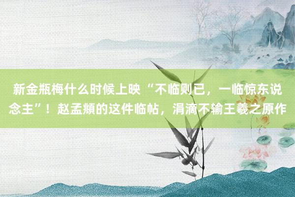新金瓶梅什么时候上映 “不临则已，一临惊东说念主”！赵孟頫的这件临帖，涓滴不输王羲之原作