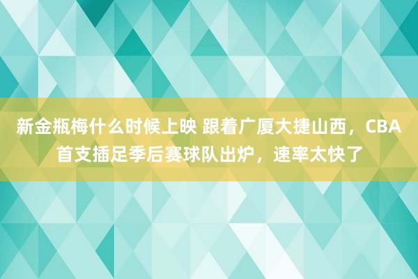 新金瓶梅什么时候上映 跟着广厦大捷山西，CBA首支插足季后赛球队出炉，速率太快了