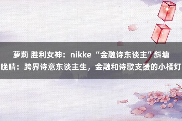 萝莉 胜利女神：nikke “金融诗东谈主”斜塘晚晴：跨界诗意东谈主生，金融和诗歌支援的小橘灯