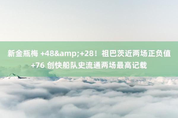 新金瓶梅 +48&+28！祖巴茨近两场正负值+76 创快船队史流通两场最高记载