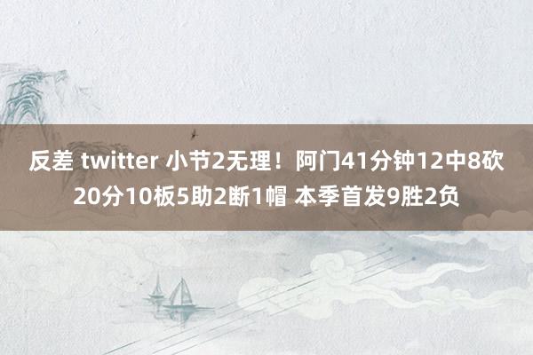 反差 twitter 小节2无理！阿门41分钟12中8砍20分10板5助2断1帽 本季首发9胜2负