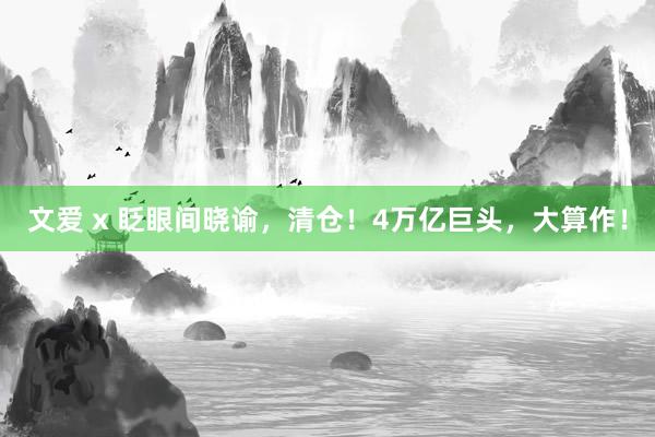 文爱 x 眨眼间晓谕，清仓！4万亿巨头，大算作！
