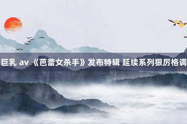 巨乳 av 《芭蕾女杀手》发布特辑 延续系列狠厉格调
