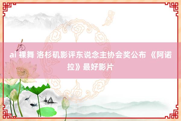 ai 裸舞 洛杉矶影评东说念主协会奖公布 《阿诺拉》最好影片
