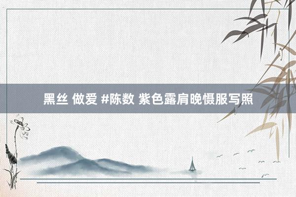 黑丝 做爱 #陈数 紫色露肩晚慑服写照