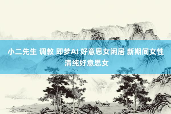 小二先生 调教 即梦AI 好意思女闲居 新期间女性 清纯好意思女