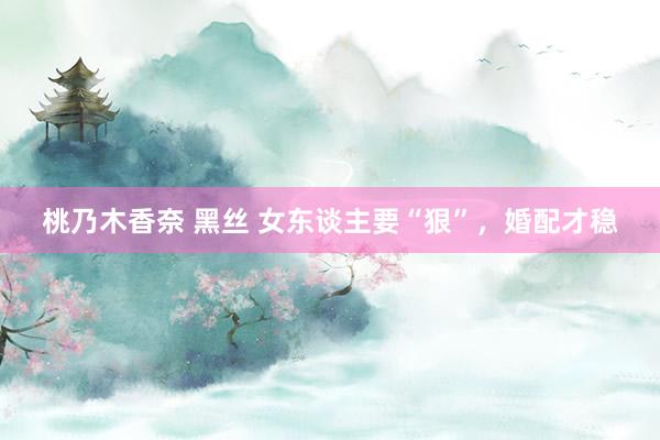 桃乃木香奈 黑丝 女东谈主要“狠”，婚配才稳