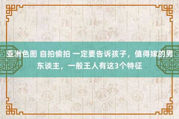 亚洲色图 自拍偷拍 一定要告诉孩子，值得嫁的男东谈主，一般王人有这3个特征