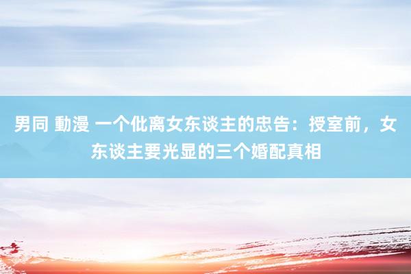 男同 動漫 一个仳离女东谈主的忠告：授室前，女东谈主要光显的三个婚配真相