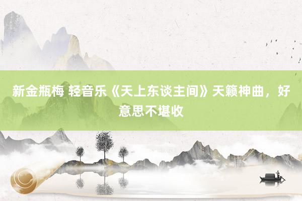 新金瓶梅 轻音乐《天上东谈主间》天籁神曲，好意思不堪收