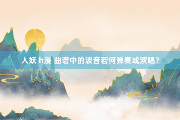人妖 h漫 曲谱中的波音若何弹奏或演唱？