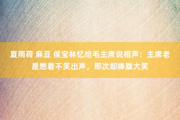 夏雨荷 麻豆 侯宝林忆给毛主席说相声：主席老是憋着不笑出声，那次却捧腹大笑