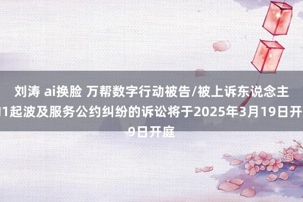 刘涛 ai换脸 万帮数字行动被告/被上诉东说念主的1起波及服务公约纠纷的诉讼将于2025年3月19日开庭