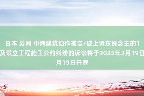 日本 男同 中海建筑动作被告/被上诉东说念主的1起触及设立工程施工公约纠纷的诉讼将于2025年3月19日开庭