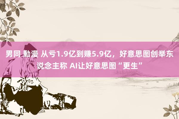 男同 動漫 从亏1.9亿到赚5.9亿，好意思图创举东说念主称 AI让好意思图“更生”
