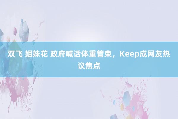 双飞 姐妹花 政府喊话体重管束，Keep成网友热议焦点