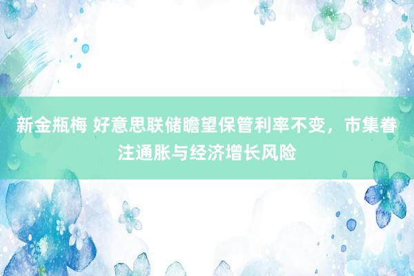 新金瓶梅 好意思联储瞻望保管利率不变，市集眷注通胀与经济增长风险