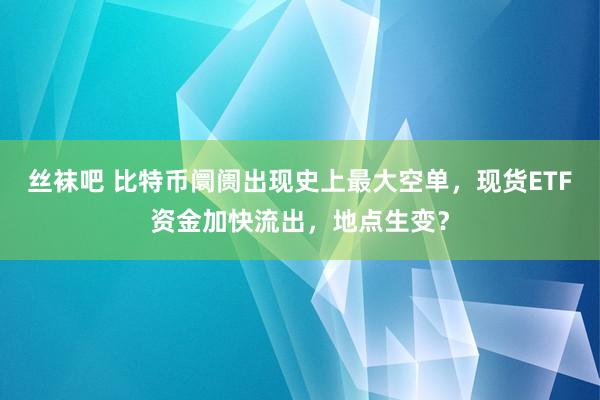 丝袜吧 比特币阛阓出现史上最大空单，现货ETF资金加快流出，地点生变？
