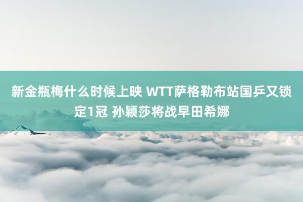 新金瓶梅什么时候上映 WTT萨格勒布站国乒又锁定1冠 孙颖莎将战早田希娜