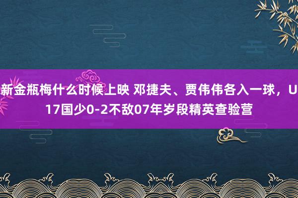 新金瓶梅什么时候上映 邓捷夫、贾伟伟各入一球，U17国少0-2不敌07年岁段精英查验营