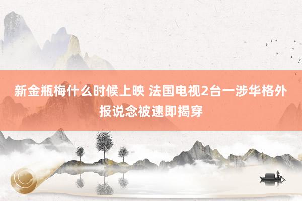新金瓶梅什么时候上映 法国电视2台一涉华格外报说念被速即揭穿