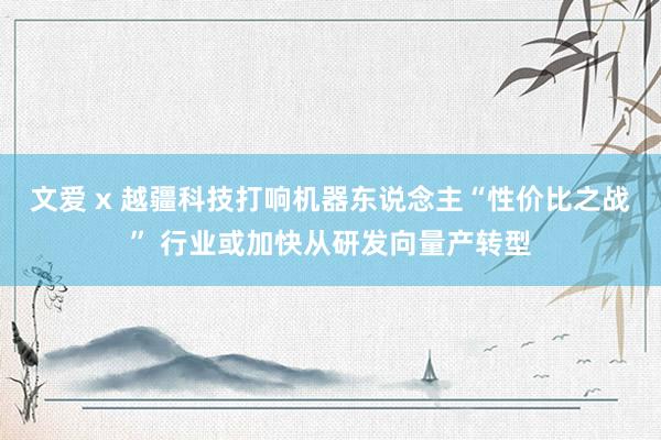 文爱 x 越疆科技打响机器东说念主“性价比之战” 行业或加快从研发向量产转型