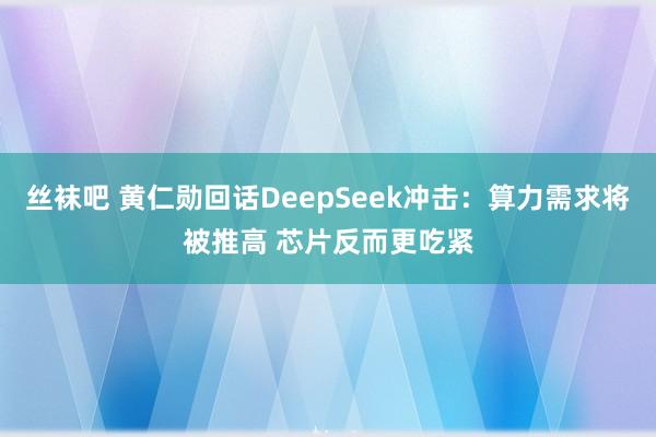 丝袜吧 黄仁勋回话DeepSeek冲击：算力需求将被推高 芯片反而更吃紧