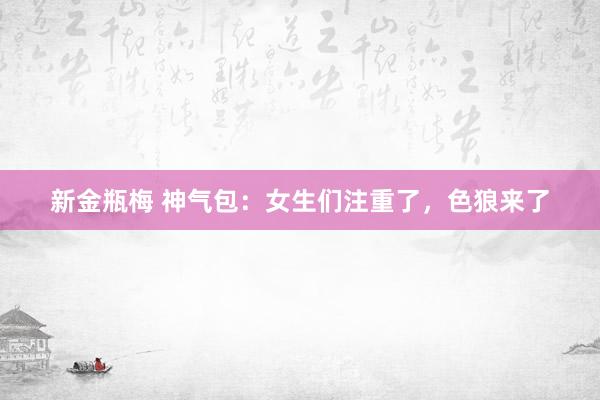 新金瓶梅 神气包：女生们注重了，色狼来了