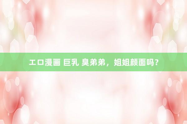 エロ漫画 巨乳 臭弟弟，姐姐颜面吗？