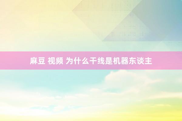 麻豆 视频 为什么干线是机器东谈主