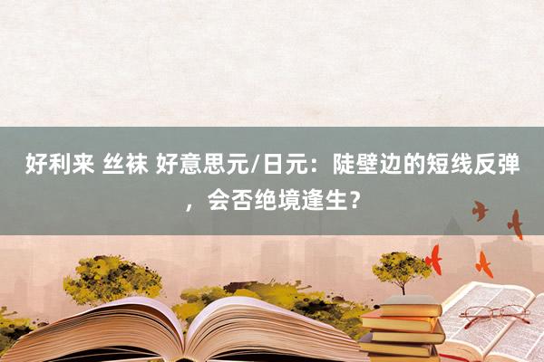 好利来 丝袜 好意思元/日元：陡壁边的短线反弹，会否绝境逢生？