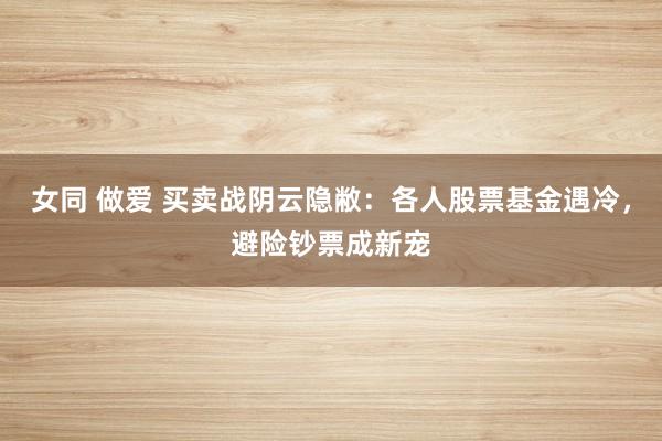 女同 做爱 买卖战阴云隐敝：各人股票基金遇冷，避险钞票成新宠
