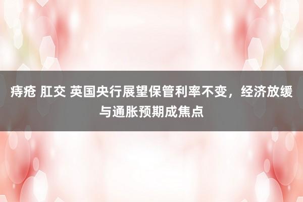 痔疮 肛交 英国央行展望保管利率不变，经济放缓与通胀预期成焦点